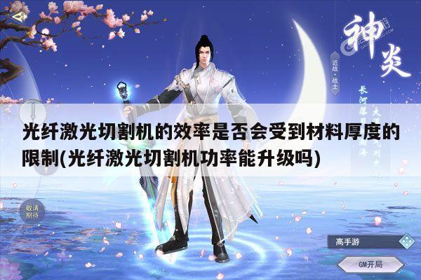 光纤激光切割机的效率是否会受到材料厚度的限制(光纤激光切割机