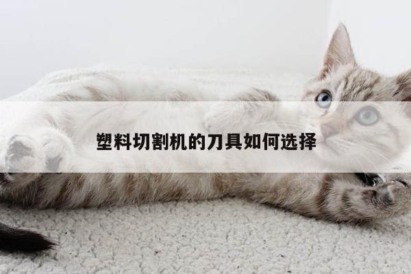 塑料切割机的刀具如何选择-爱游戏(ayx)官方网站