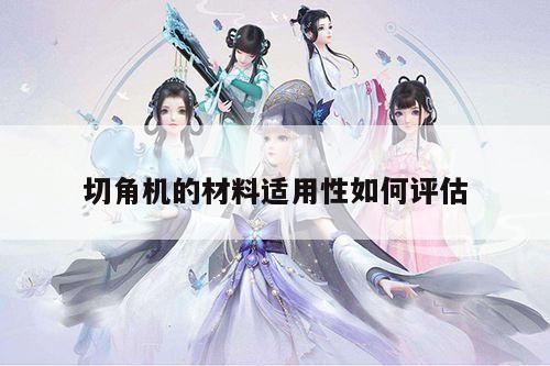 【爱游戏(ayx)官方网站】切角机的材料适用性如何评估