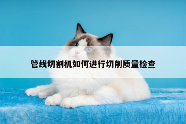 爱游戏平台：管线切割机如何进行切削质量检查
