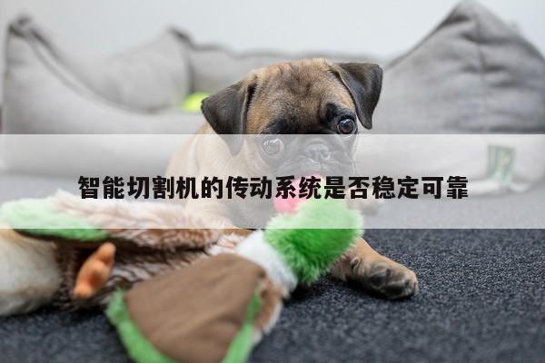 智能切割机的传动系统是否稳定可靠|爱游戏平台