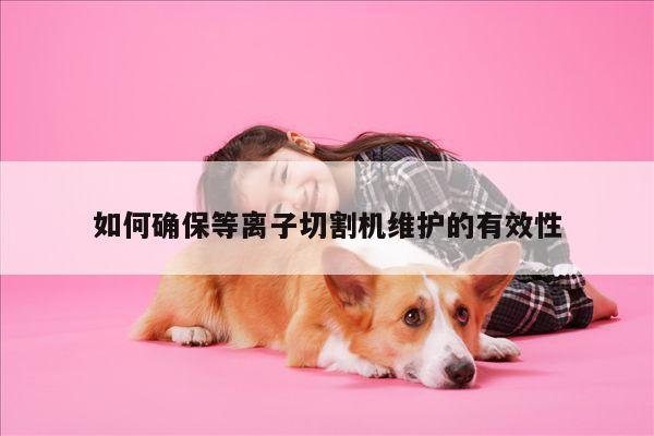 【爱游戏平台】如何确保等离子切割机维护的有效性