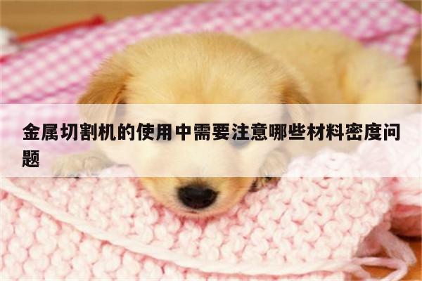 金属切割机的使用中需要注意哪些材料密度问题：爱游戏app