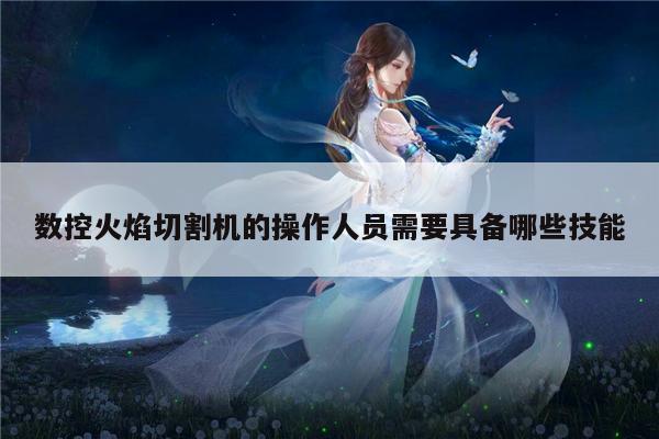 数控火焰切割机的操作人员需要具备哪些技能-爱游戏app
