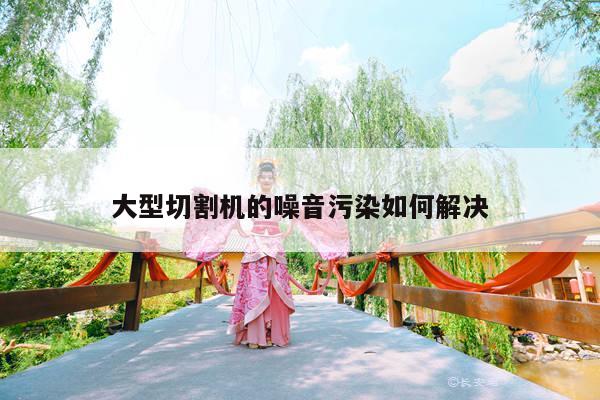 大型切割机的噪音污染如何解决_爱游戏app
