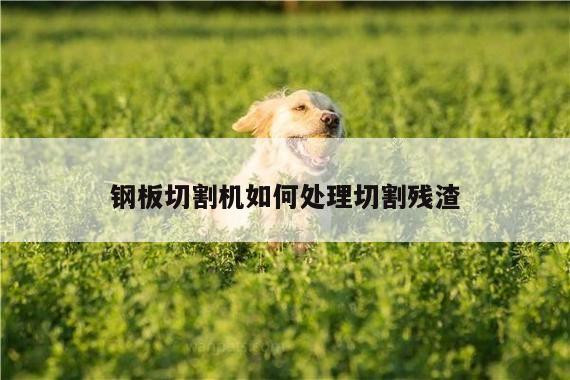 钢板切割机如何处理切割残渣：爱游戏app