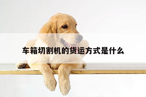 【爱游戏平台】车箱切割机的货运方式是什么