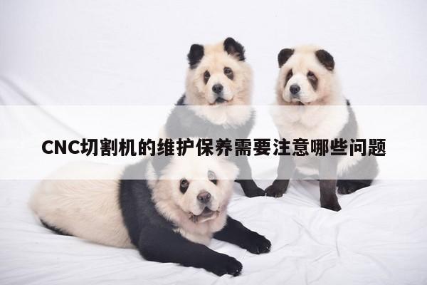CNC切割机的维护保养需要注意哪些问题【爱游戏(ayx)官方网站】