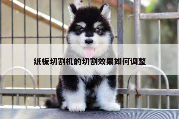 爱游戏(ayx)官方网站|纸板切割机的切割效果如何调整