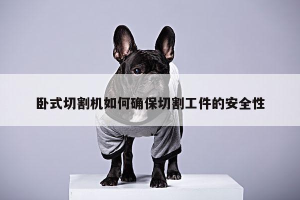 爱游戏(ayx)官方网站-卧式切割机如何确保切割工件的安全性