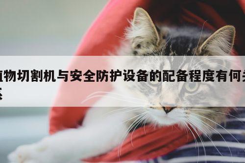 爱游戏app：植物切割机与安全防护设备的配备程度有何关系