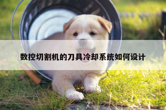 爱游戏平台_数控切割机的刀具冷却系统如何设计