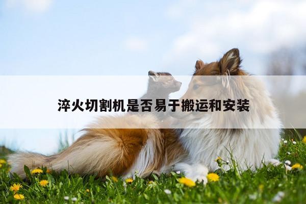 【爱游戏平台】淬火切割机是否易于搬运和安装
