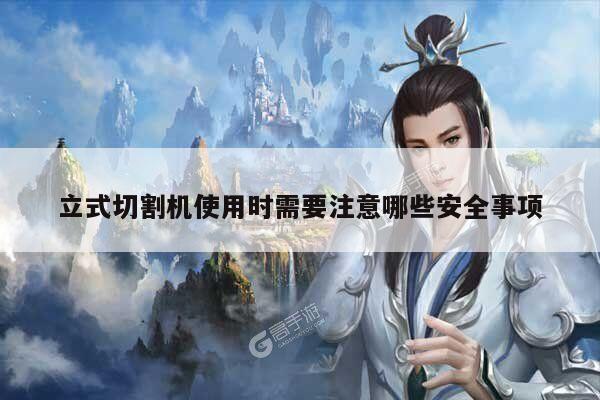 ayx爱游戏-立式切割机使用时需要注意哪些安全事项