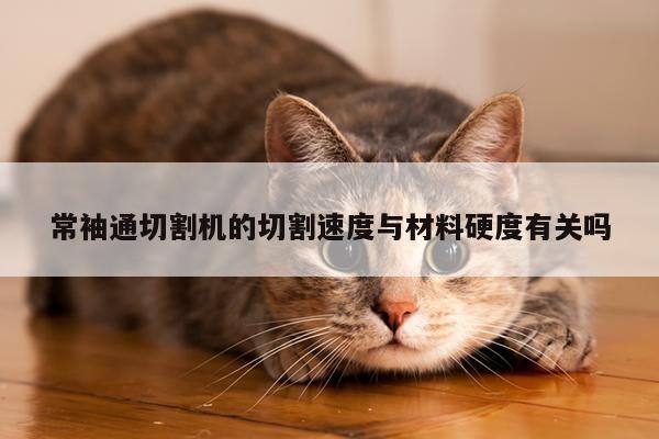 爱游戏(ayx)官方网站：常袖通切割机的切割速度与材料硬度有关吗