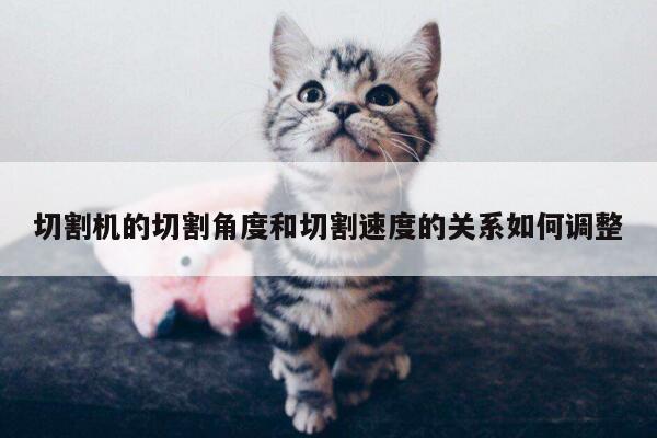 切割机的切割角度和切割速度的关系如何调整【爱游戏app】