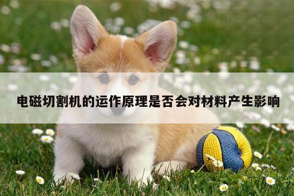 电磁切割机的运作原理是否会对材料产生影响：ayx爱游戏