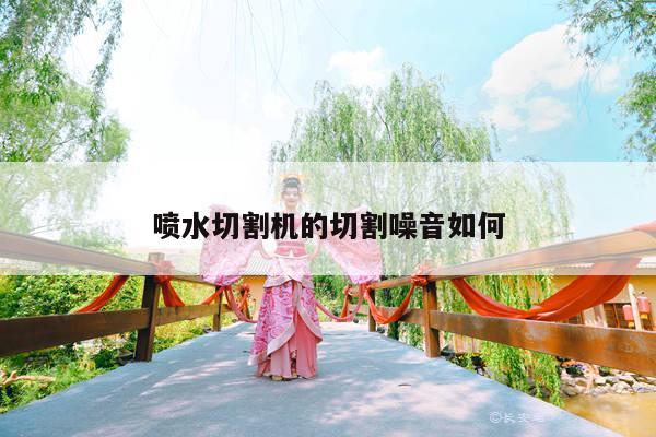 喷水切割机的切割噪音如何：爱游戏app