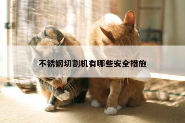 不锈钢切割机有哪些安全措施：爱游戏平台
