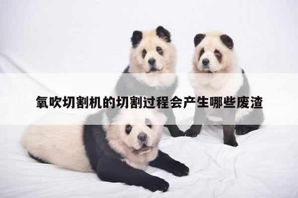 爱游戏平台：氧吹切割机的切割过程会产生哪些废渣