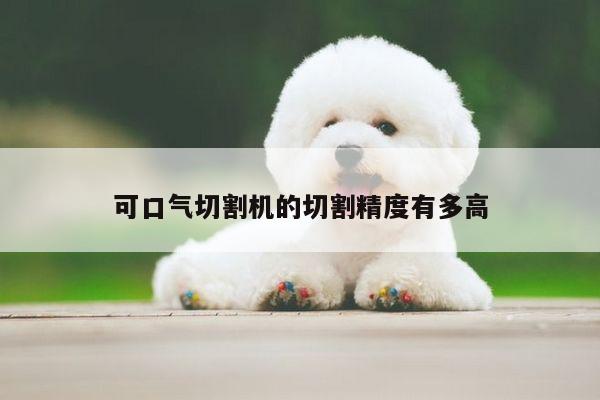 可口气切割机的切割精度有多高【爱游戏(ayx)官方网站】