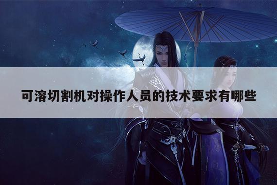 爱游戏app|可溶切割机对操作人员的技术要求有哪些
