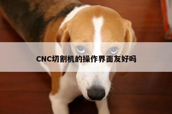 爱游戏平台|CNC切割机的操作界面友好吗