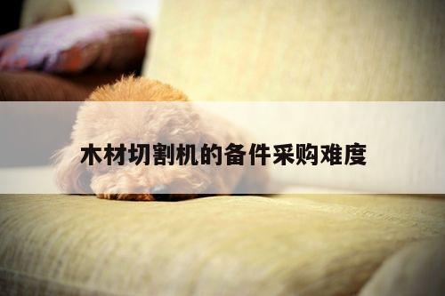 木材切割机的备件采购难度【爱游戏平台】