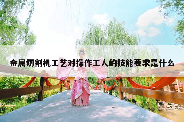 金属切割机工艺对操作工人的技能要求是什么：爱游戏(ayx)官方网站