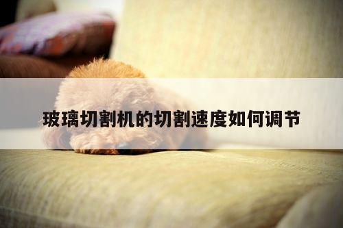 爱游戏app-玻璃切割机的切割速度如何调节
