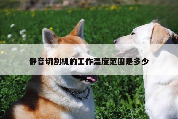 【爱游戏app】静音切割机的工作温度范围是多少
