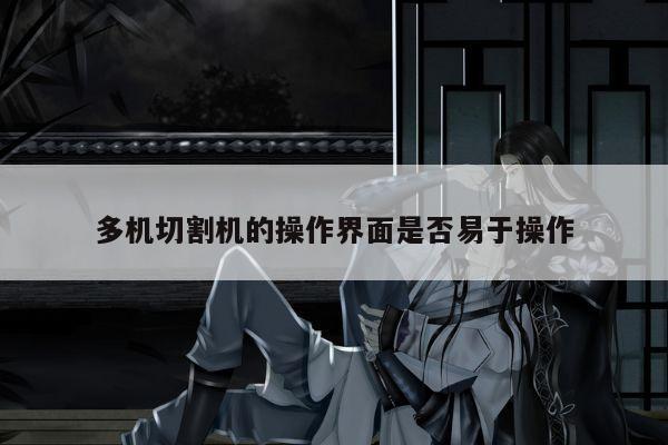 多机切割机的操作界面是否易于操作-爱游戏平台
