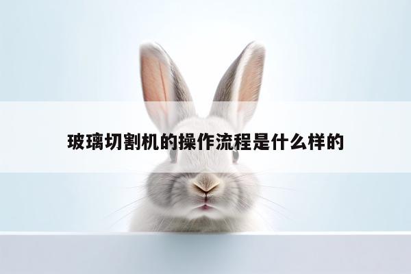 爱游戏平台|玻璃切割机的操作流程是什么样的
