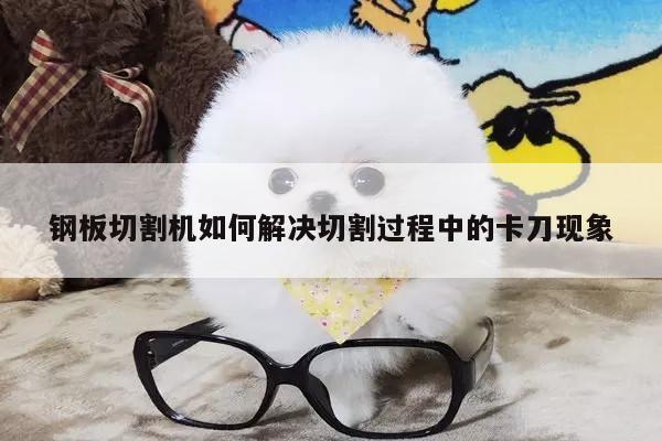 爱游戏平台_钢板切割机如何解决切割过程中的卡刀现象