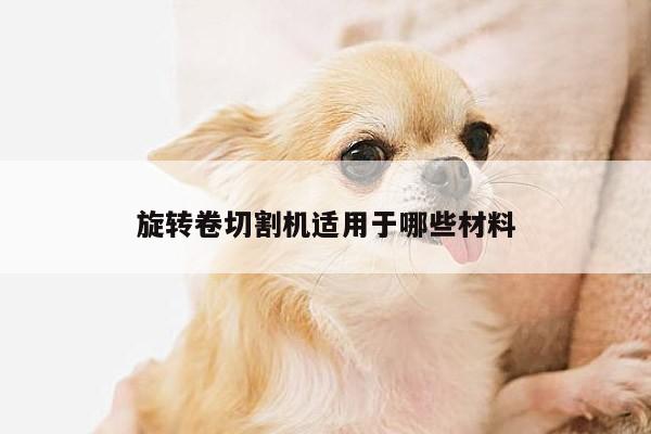 旋转卷切割机适用于哪些材料【爱游戏app】