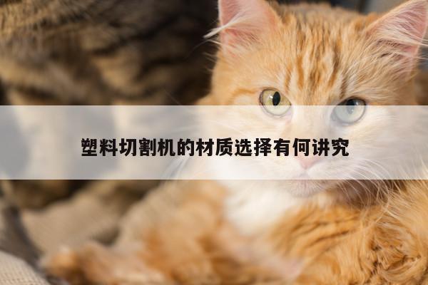 ayx爱游戏|塑料切割机的材质选择有何讲究