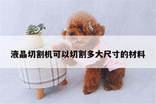 液晶切割机可以切割多大尺寸的材料【爱游戏(ayx)官方网站】