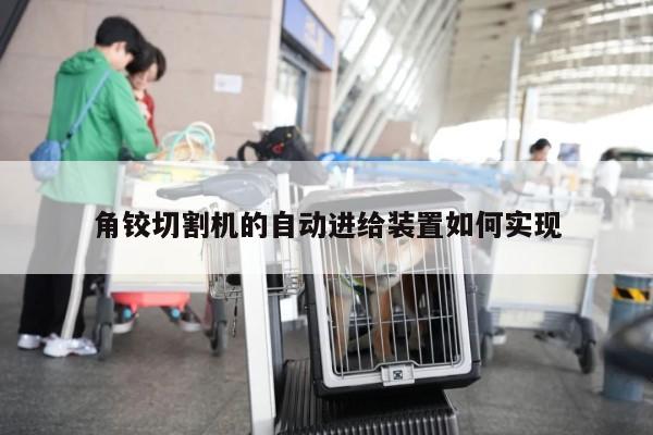 【爱游戏app】角铰切割机的自动进给装置如何实现