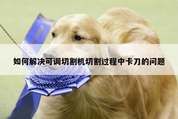 如何解决可调切割机切割过程中卡刀的问题【爱游戏平台】