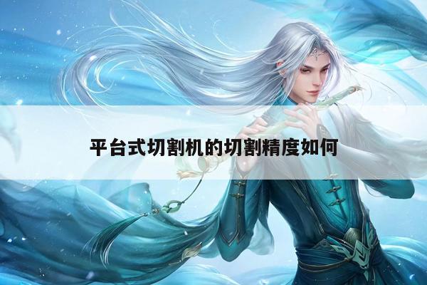 平台式切割机的切割精度如何|爱游戏(ayx)官方网站