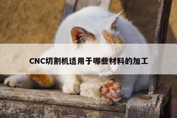 CNC切割机适用于哪些材料的加工：爱游戏(ayx)官方网站
