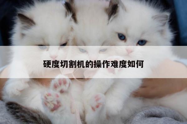 硬度切割机的操作难度如何-爱游戏(ayx)官方网站