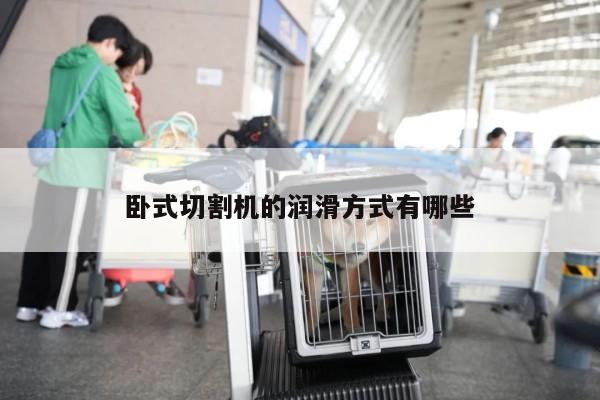 ayx爱游戏-卧式切割机的润滑方式有哪些