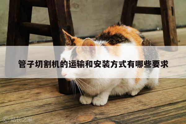 爱游戏(ayx)官方网站|管子切割机的运输和安装方式有哪些要求