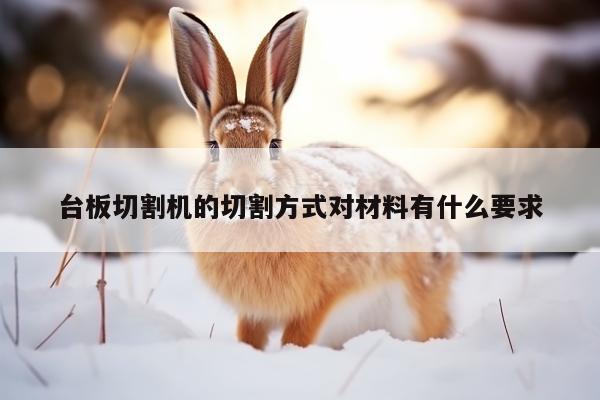台板切割机的切割方式对材料有什么要求：爱游戏平台