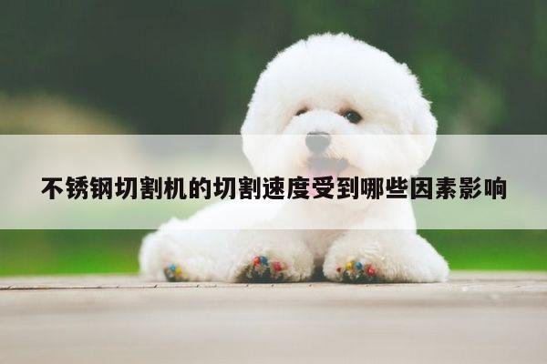 不锈钢切割机的切割速度受到哪些因素影响_爱游戏平台