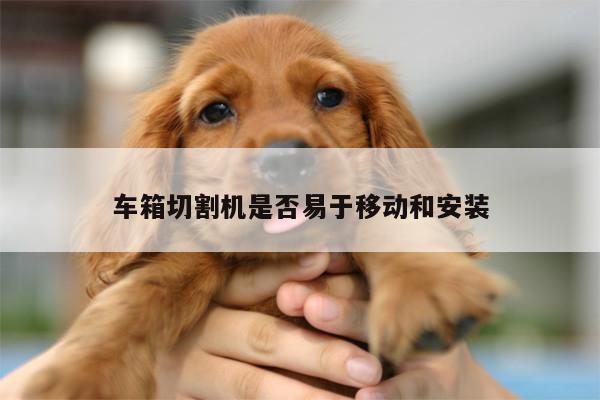 车箱切割机是否易于移动和安装【爱游戏app】